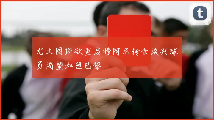 尤文图斯欲重启穆阿尼转会谈判球员渴望加盟巴黎