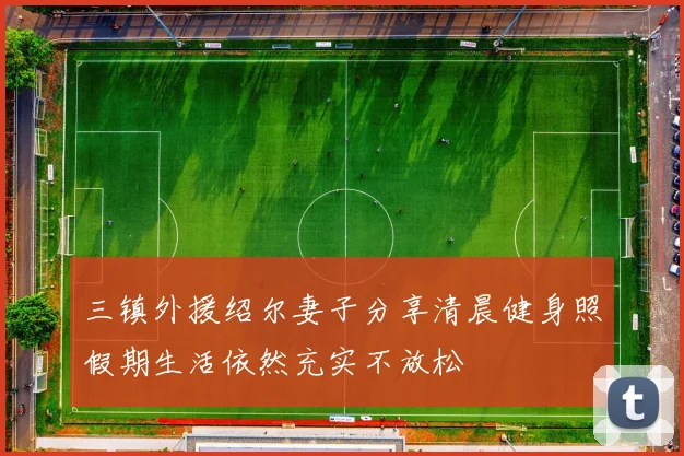 三镇外援绍尔妻子分享清晨健身照假期生活依然充实不放松