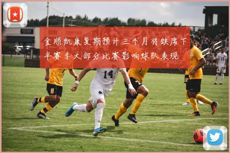 金顺凯康复期预计三个月将缺席下半赛季大部分比赛影响球队表现