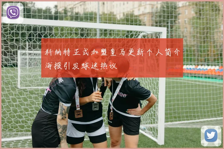 科纳特正式加盟皇马更新个人简介海报引发球迷热议