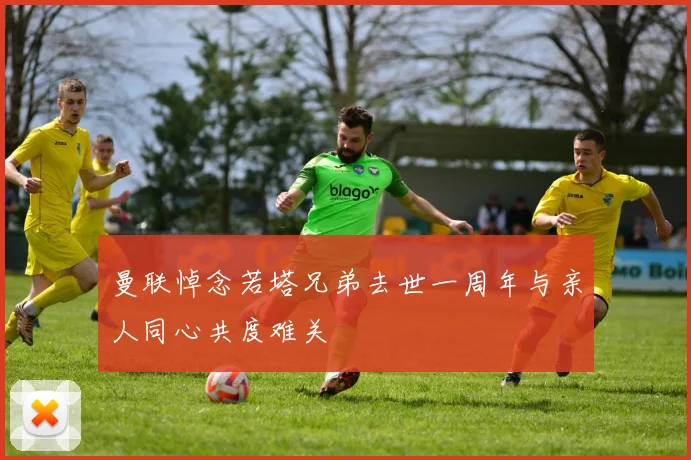 曼联悼念若塔兄弟去世一周年与亲人同心共度难关