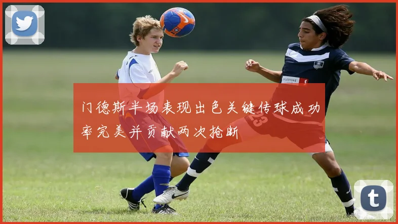 门德斯半场表现出色关键传球成功率完美并贡献两次抢断