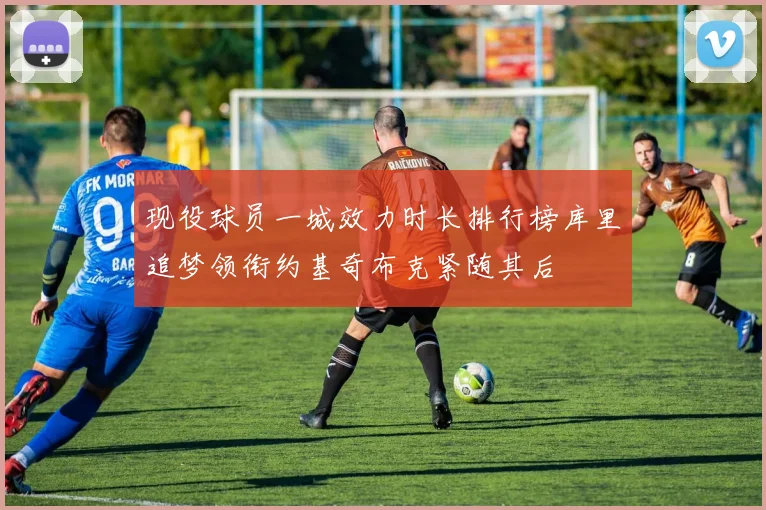 现役球员一城效力时长排行榜库里追梦领衔约基奇布克紧随其后