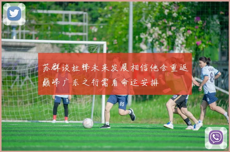 苏群谈杜锋未来发展相信他会重返巅峰广东之行需看命运安排