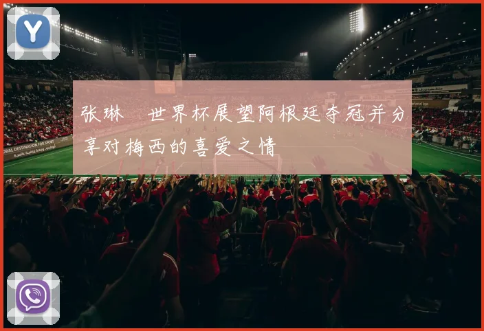 张琳芃世界杯展望阿根廷夺冠并分享对梅西的喜爱之情