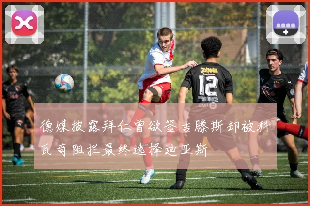 德媒披露拜仁曾欲签吉滕斯却被科瓦奇阻拦最终选择迪亚斯