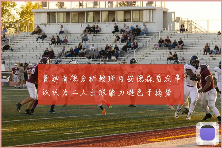 费迪南德分析赖斯与安德森首发争议认为二人出球能力逊色于梅努