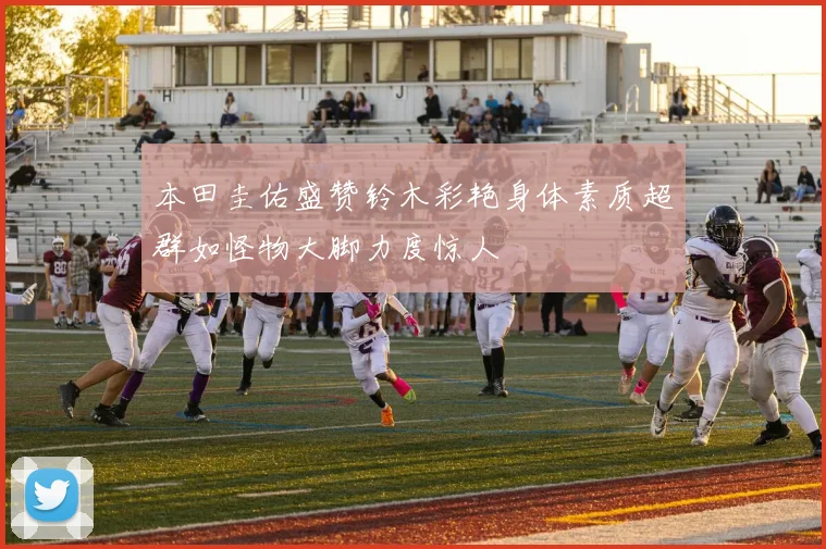 本田圭佑盛赞铃木彩艳身体素质超群如怪物大脚力度惊人