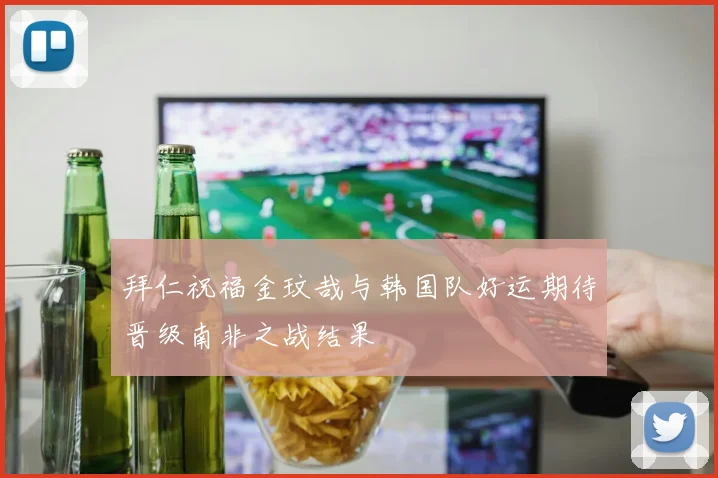 拜仁祝福金玟哉与韩国队好运期待晋级南非之战结果