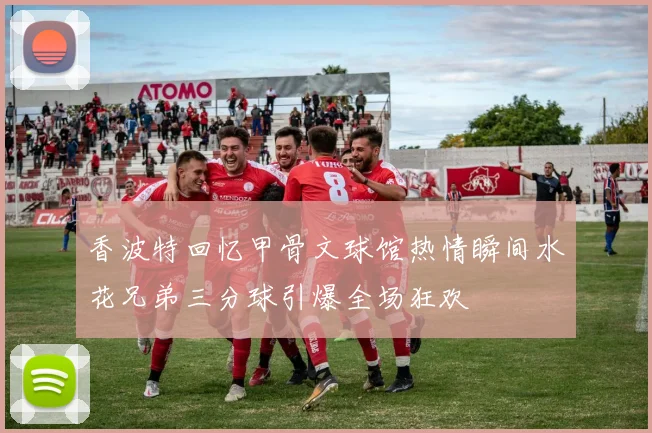 香波特回忆甲骨文球馆热情瞬间水花兄弟三分球引爆全场狂欢