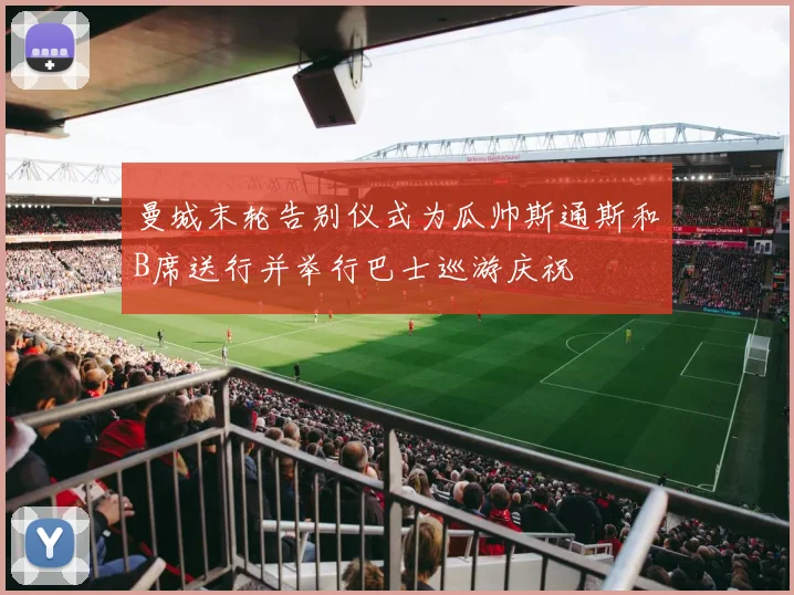 曼城末轮告别仪式为瓜帅斯通斯和B席送行并举行巴士巡游庆祝